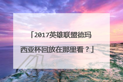 2017英雄联盟德玛西亚杯回放在那里看?