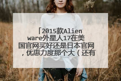 2015款Alienware外星人17在美国官网买好还是日本官网,优惠力度那个大(还有具体配置该怎