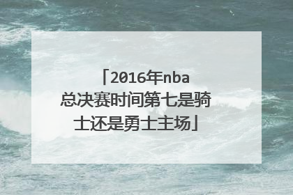 2016年nba总决赛时间第七是骑士还是勇士主场