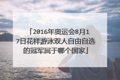 2016年奥运会8月17日花样游泳双人自由自选的冠军属于哪个国家