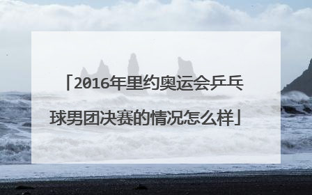 2016年里约奥运会乒乓球男团决赛的情况怎么样