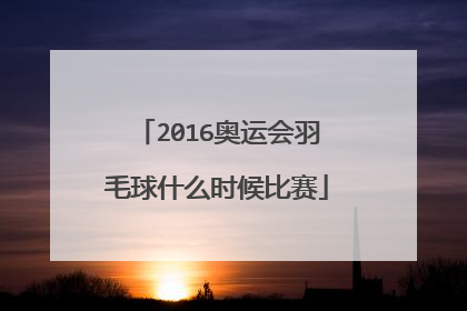 2016奥运会羽毛球什么时候比赛