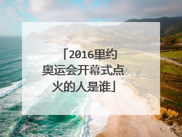 2016里约奥运会开幕式点火的人是谁
