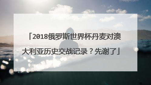 2018俄罗斯世界杯丹麦对澳大利亚历史交战记录？先谢了