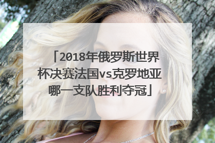 2018年俄罗斯世界杯决赛法国vs克罗地亚哪一支队胜利夺冠