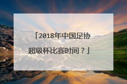 2018年中国足协超级杯比赛时间？