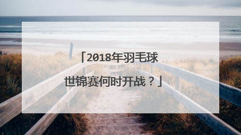 2018年羽毛球世锦赛何时开战?
