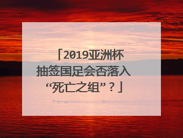 2019亚洲杯抽签国足会否落入“死亡之组”？
