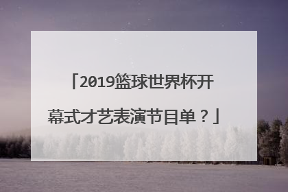 2019篮球世界杯开幕式才艺表演节目单？