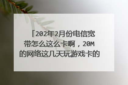 202年2月份电信宽带怎么这么卡啊,20M的网络这几天玩游戏卡的不行,怎么回事啊?