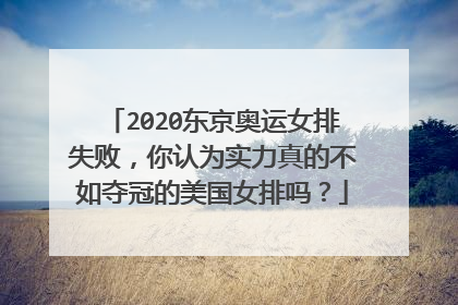 2020东京奥运女排失败，你认为实力真的不如夺冠的美国女排吗？
