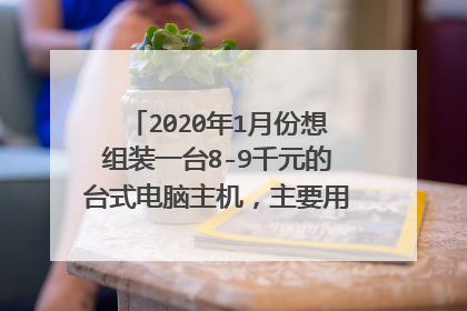 2020年1月份想组装一台8-9千元的台式电脑主机,主要用软件PSD,AI。内存要32G的,希望有详细价格配置单?