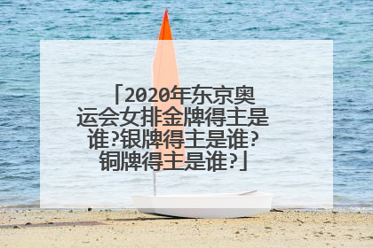 2020年东京奥运会女排金牌得主是谁?银牌得主是谁?铜牌得主是谁?