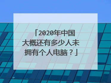 2020年中国大概还有多少人未拥有个人电脑?