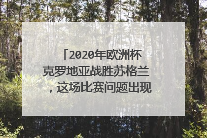 2020年欧洲杯克罗地亚战胜苏格兰，这场比赛问题出现在什么地方？