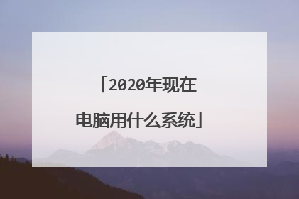 2020年现在电脑用什么系统