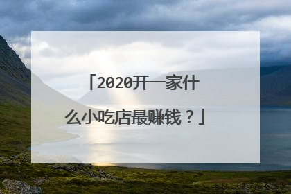 2020开一家什么小吃店最赚钱？