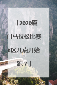 2020厦门马拉松比赛K区几点开始跑？