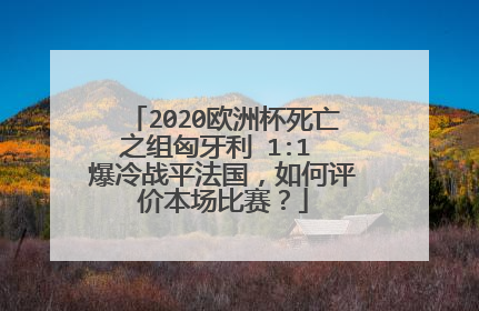 2020欧洲杯死亡之组匈牙利 1:1 爆冷战平法国，如何评价本场比赛？