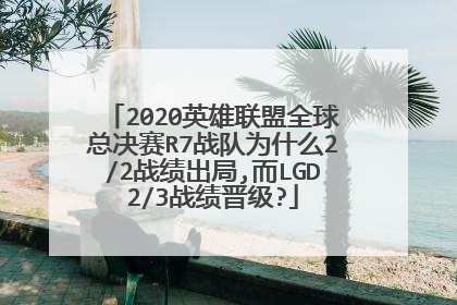 2020英雄联盟全球总决赛R7战队为什么2/2战绩出局,而LGD2/3战绩晋级?