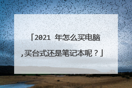 2021 年怎么买电脑,买台式还是笔记本呢?