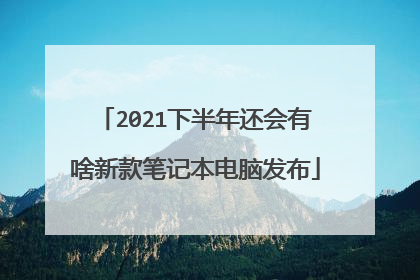 2021下半年还会有啥新款笔记本电脑发布