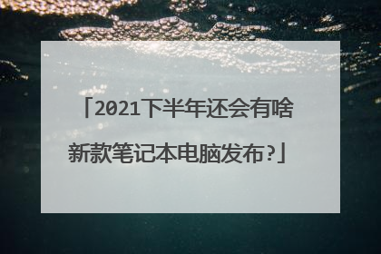 2021下半年还会有啥新款笔记本电脑发布?