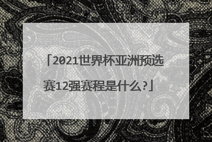 2021世界杯亚洲预选赛12强赛程是什么?