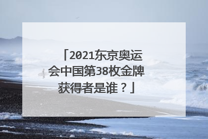 2021东京奥运会中国第38枚金牌获得者是谁？