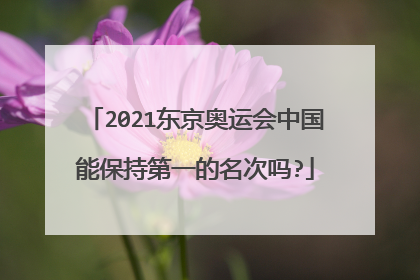 2021东京奥运会中国能保持第一的名次吗?