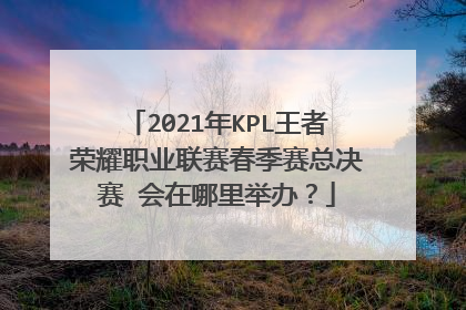 2021年KPL王者荣耀职业联赛春季赛总决赛 会在哪里举办?