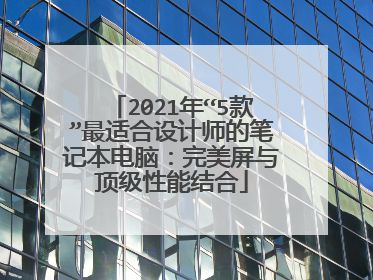 2021年“5款”最适合设计师的笔记本电脑：完美屏与顶级性能结合