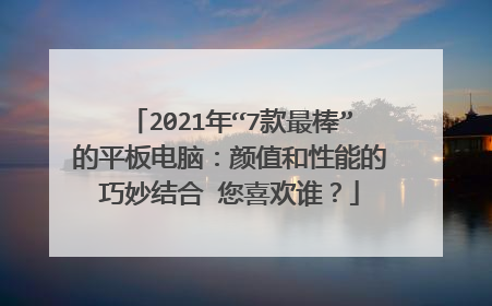 2021年“7款最棒”的平板电脑：颜值和性能的巧妙结合 您喜欢谁？