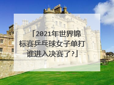 2021年世界锦标赛乒乓球女子单打谁进入决赛了?