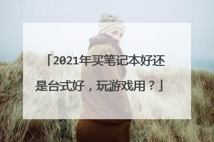 2021年买笔记本好还是台式好,玩游戏用?