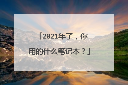 2021年了,你用的什么笔记本?