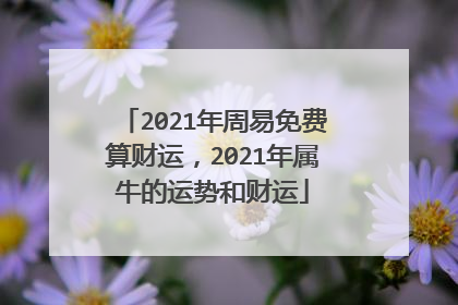 2021年周易免费算财运，2021年属牛的运势和财运
