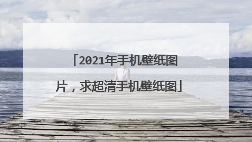 2021年手机壁纸图片,求超清手机壁纸图