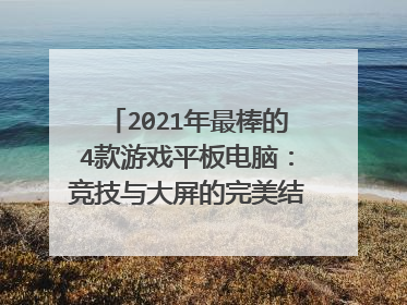 2021年最棒的4款游戏平板电脑：竞技与大屏的完美结合，助你上分