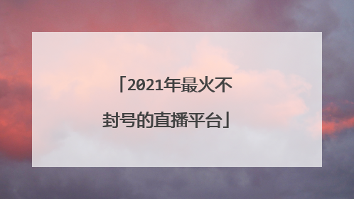 2021年最火不封号的直播平台