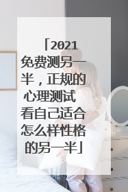 2021免费测另一半，正规的心理测试 看自己适合怎么样性格的另一半
