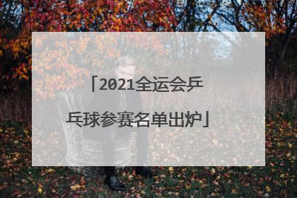 2021全运会乒乓球参赛名单出炉