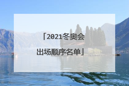 2021冬奥会出场顺序名单