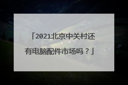 2021北京中关村还有电脑配件市场吗？