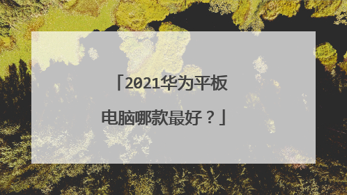 2021华为平板电脑哪款最好？
