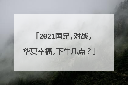 2021国足,对战,华夏幸福,下牛几点？