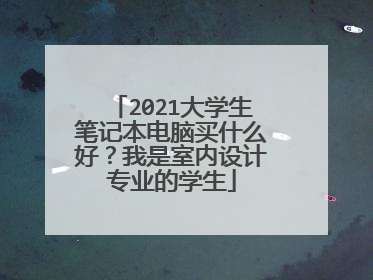 2021大学生笔记本电脑买什么好?我是室内设计专业的学生