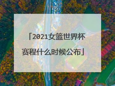 2021女篮世界杯赛程什么时候公布