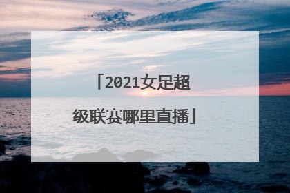2021女足超级联赛哪里直播