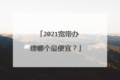 2021宽带办理哪个最便宜?
